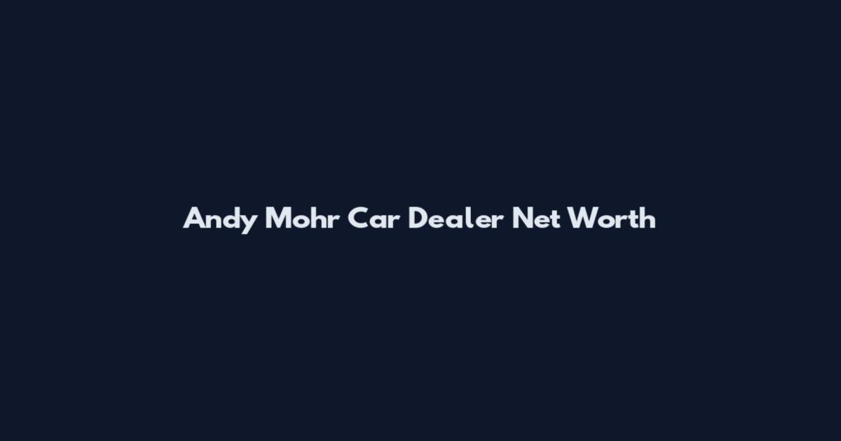 Andy Mohr Car Dealer Net Worth