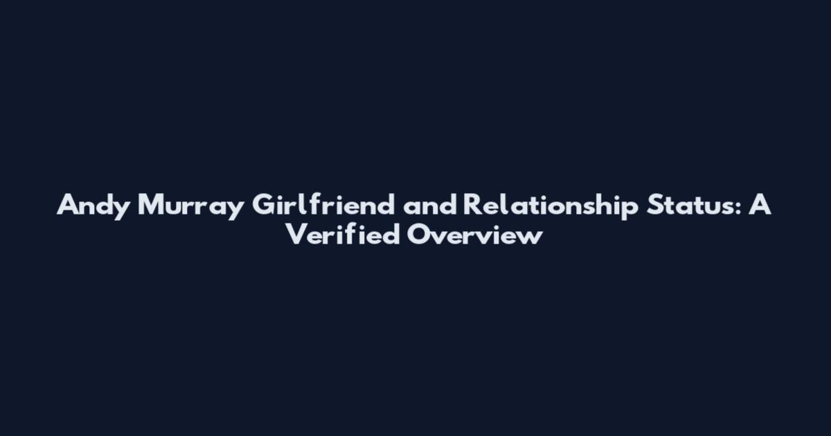 Andy Murray Girlfriend and Relationship Status: A Verified Overview