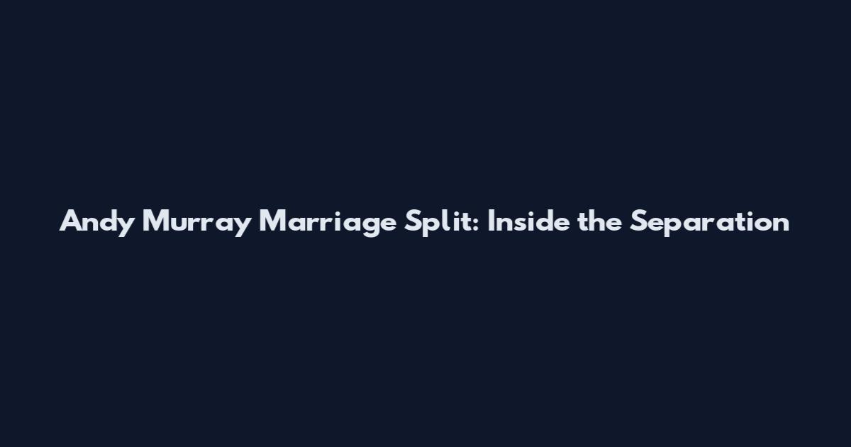 Andy Murray Marriage Split: Inside the Separation