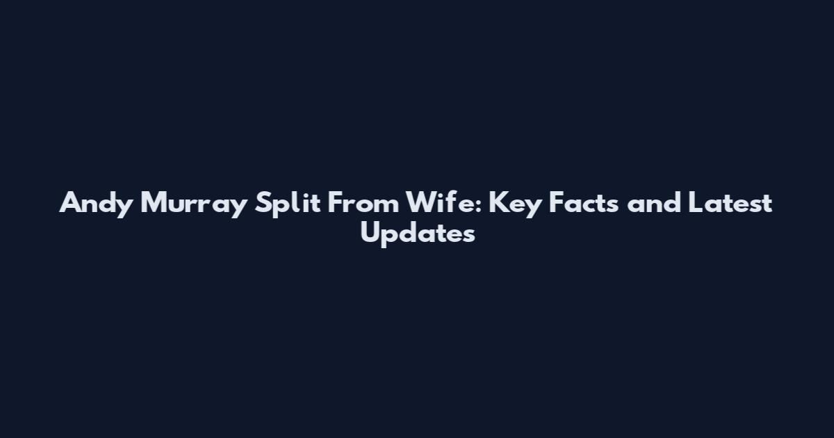 Andy Murray Split From Wife: Key Facts and Latest Updates