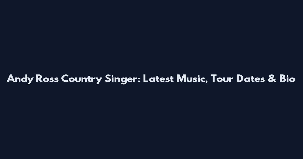 Andy Ross Country Singer: Latest Music, Tour Dates & Bio