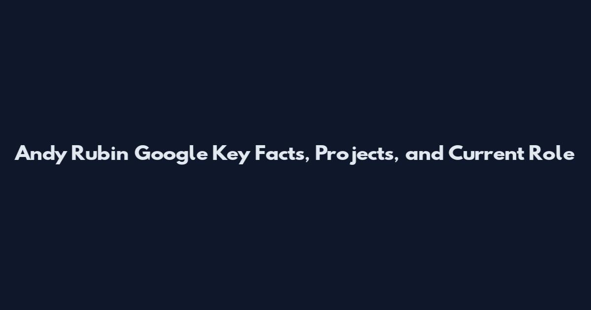 Andy Rubin Google Key Facts, Projects, and Current Role