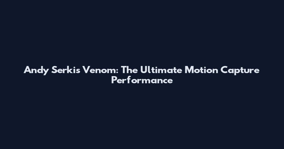 Andy Serkis Venom: The Ultimate Motion Capture Performance