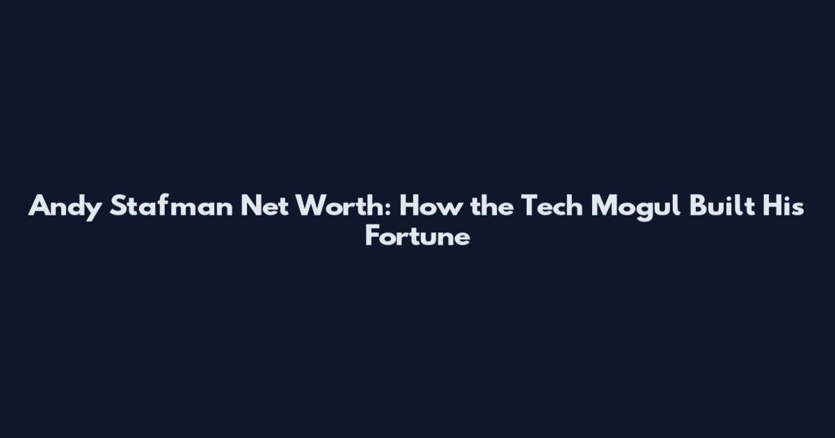 Andy Stafman Net Worth: How the Tech Mogul Built His Fortune