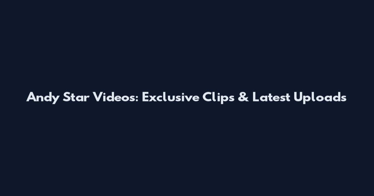 Andy Star Videos: Exclusive Clips & Latest Uploads