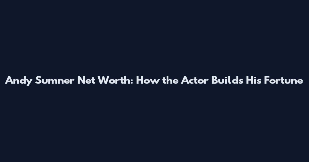 Andy Sumner Net Worth: How the Actor Builds His Fortune