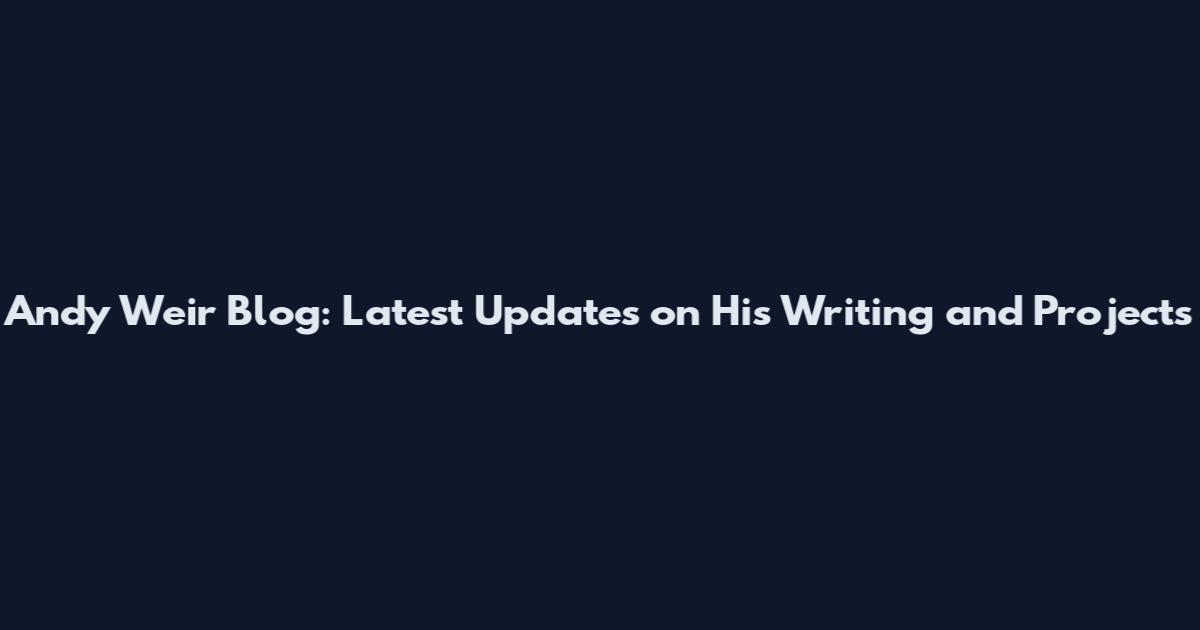 Andy Weir Blog: Latest Updates on His Writing and Projects