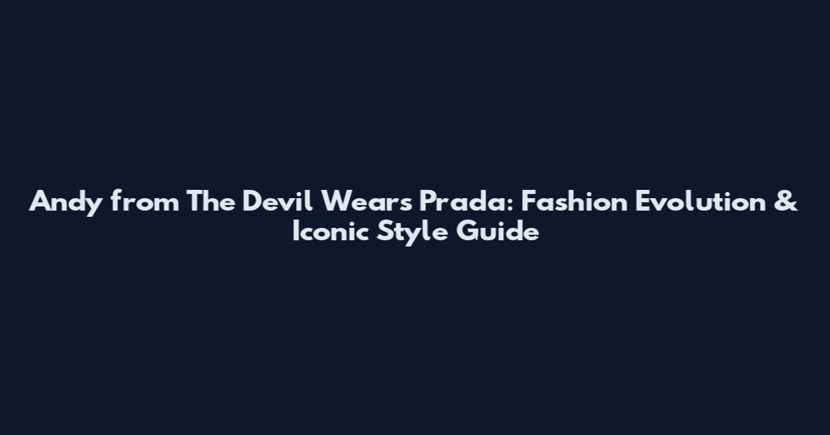 Andy from The Devil Wears Prada: Fashion Evolution & Iconic Style Guide