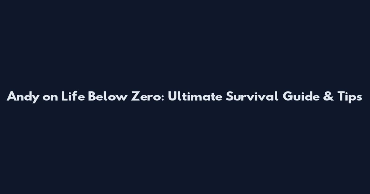 Andy on Life Below Zero: Ultimate Survival Guide & Tips