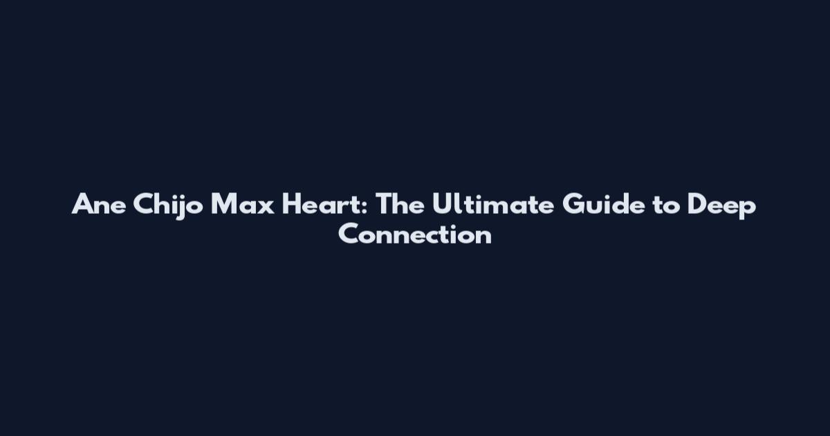 Ane Chijo Max Heart: The Ultimate Guide to Deep Connection