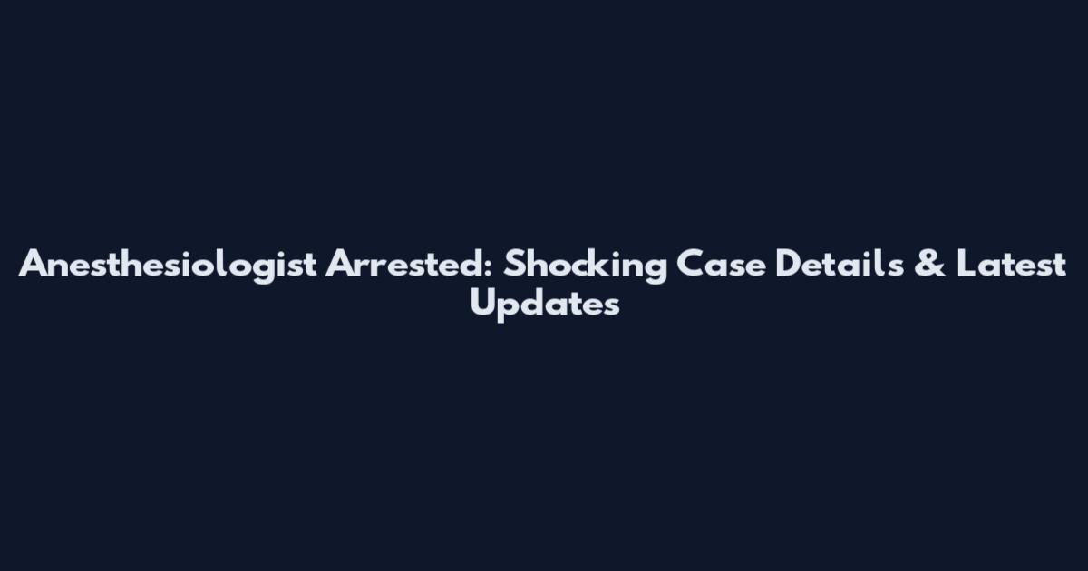 Anesthesiologist Arrested: Shocking Case Details & Latest Updates