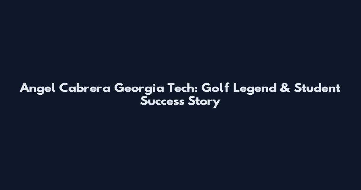 Angel Cabrera Georgia Tech: Golf Legend & Student Success Story