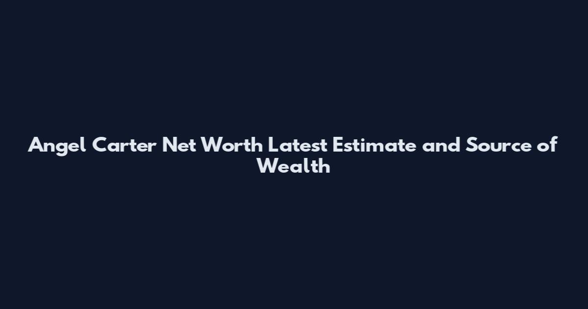 Angel Carter Net Worth Latest Estimate and Source of Wealth