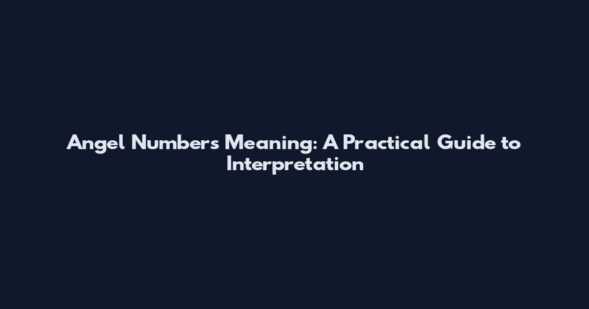Angel Numbers Meaning: A Practical Guide to Interpretation