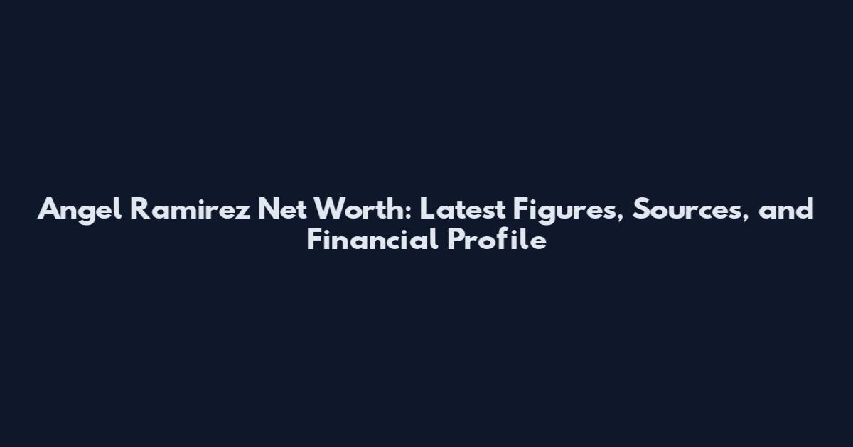 Angel Ramirez Net Worth: Latest Figures, Sources, and Financial Profile