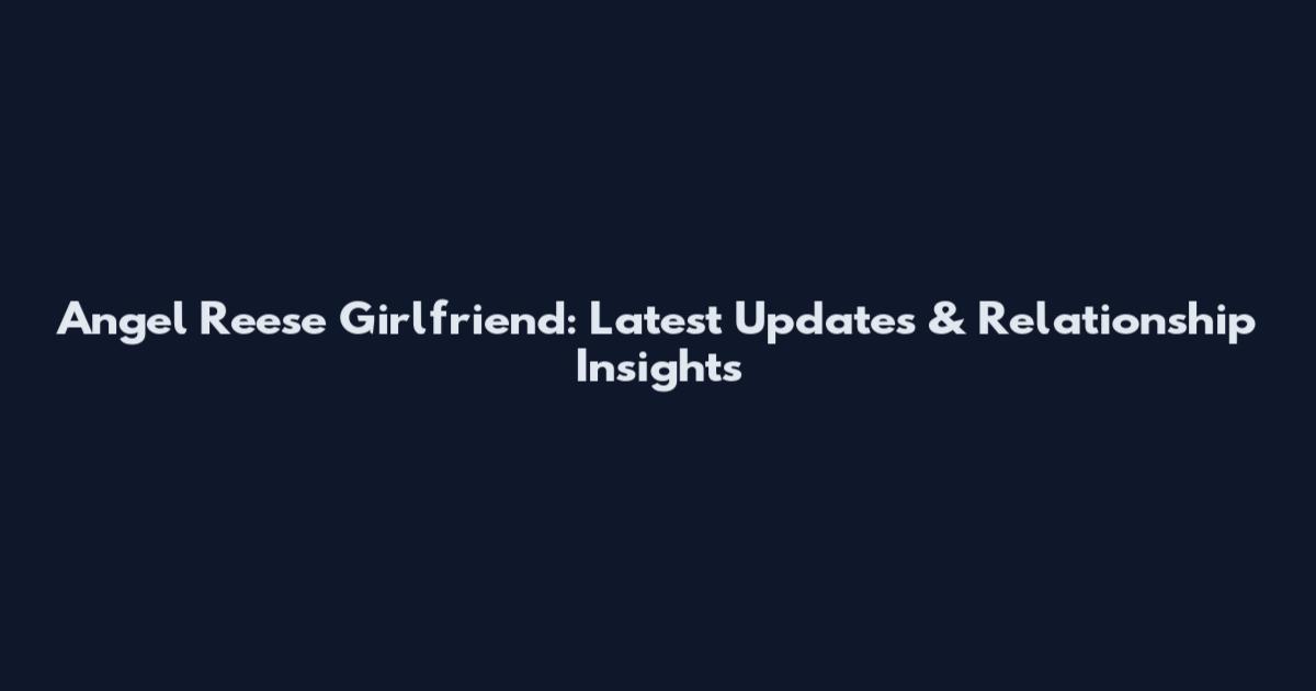 Angel Reese Girlfriend: Latest Updates & Relationship Insights
