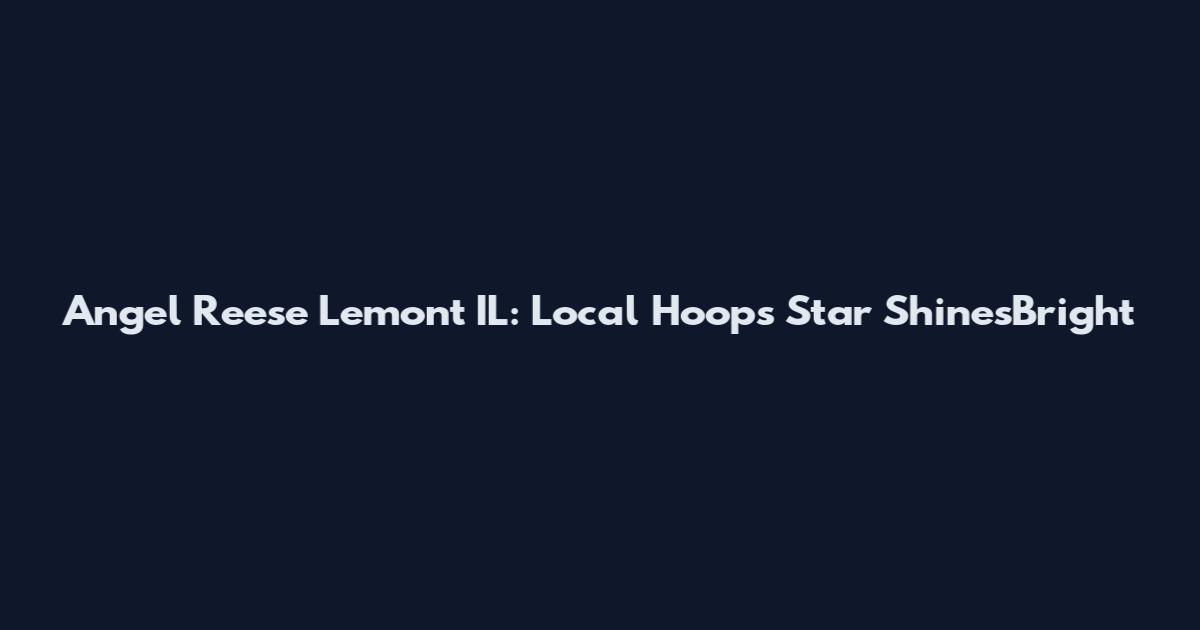 Angel Reese Lemont IL: Local Hoops Star ShinesBright
