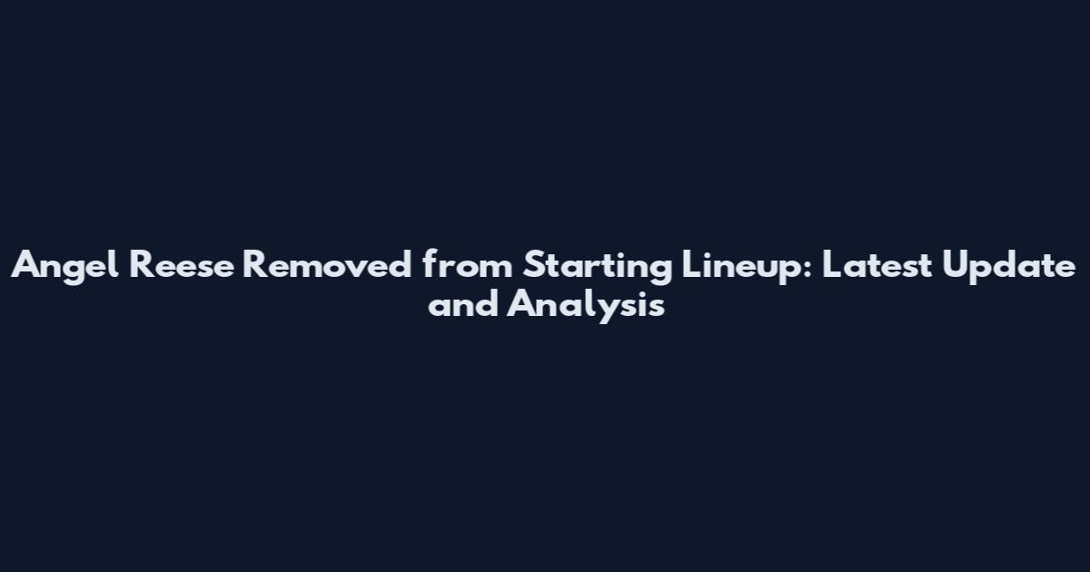Angel Reese Removed from Starting Lineup: Latest Update and Analysis