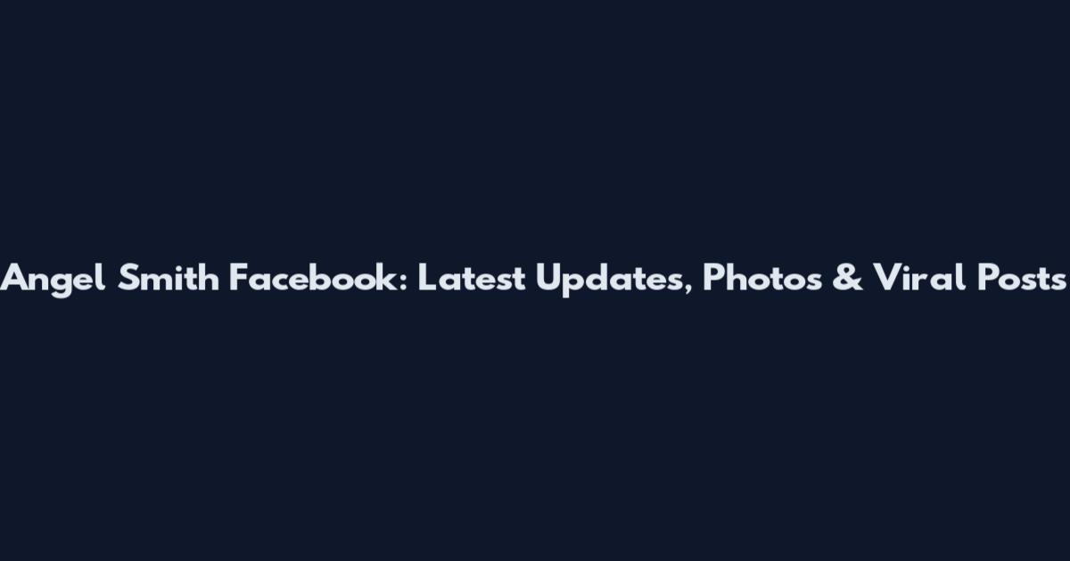 Angel Smith Facebook: Latest Updates, Photos & Viral Posts