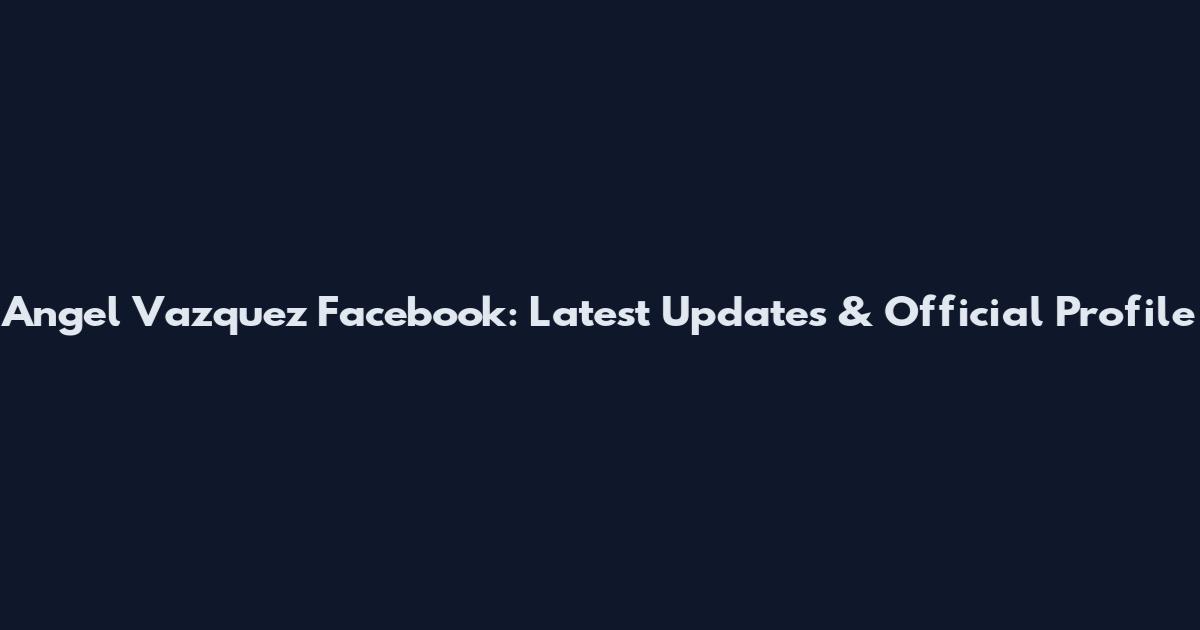 Angel Vazquez Facebook: Latest Updates & Official Profile