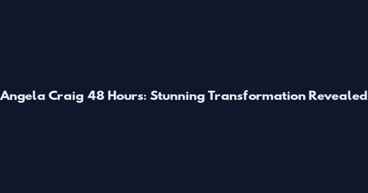 Angela Craig 48 Hours: Stunning Transformation Revealed