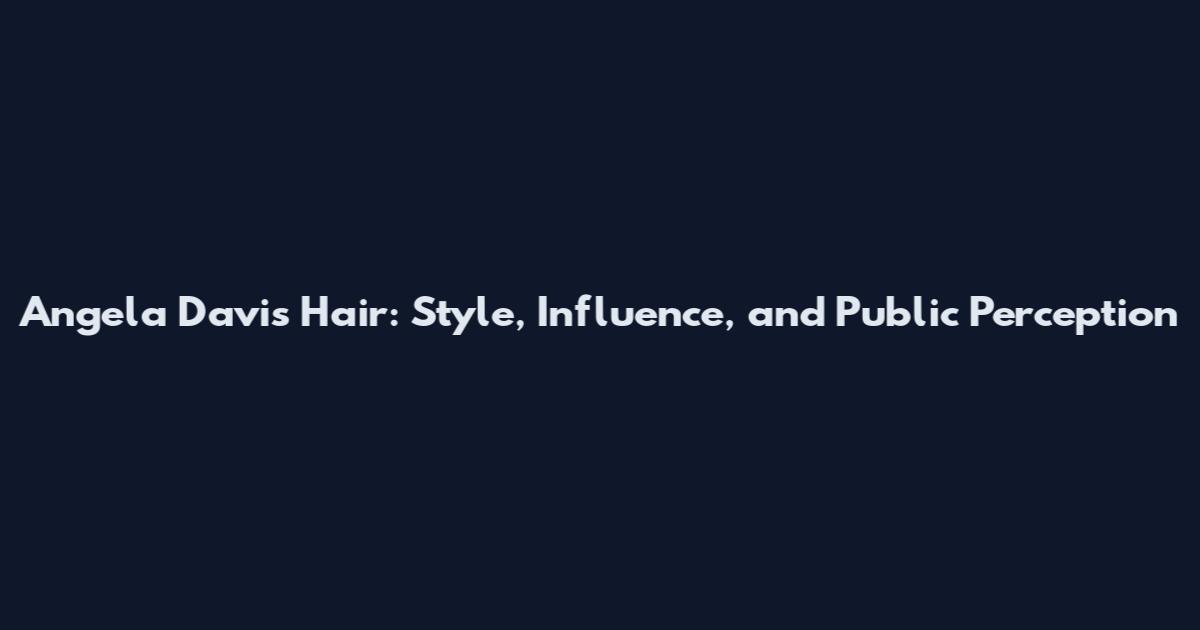 Angela Davis Hair: Style, Influence, and Public Perception