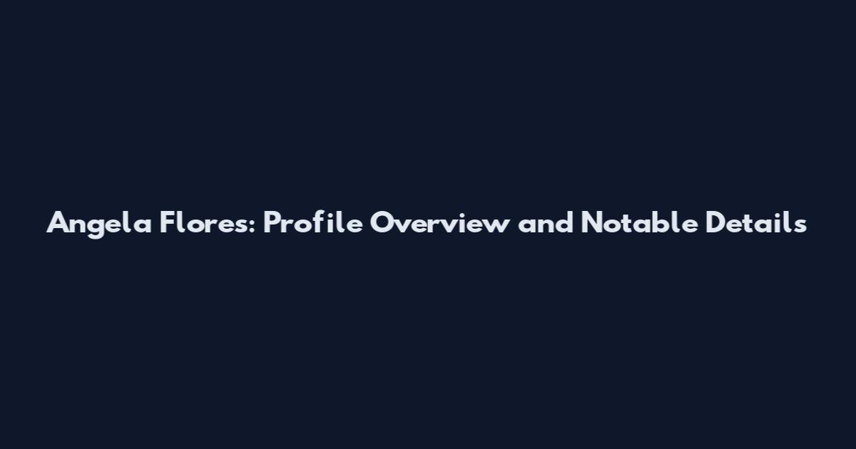 Angela Flores: Profile Overview and Notable Details