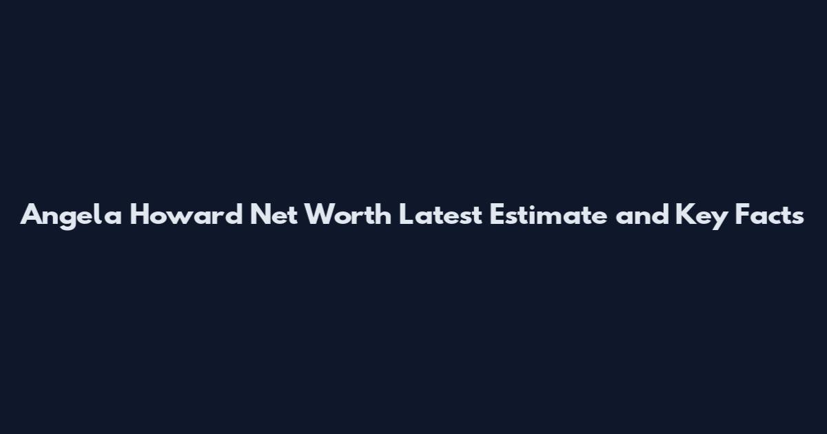 Angela Howard Net Worth Latest Estimate and Key Facts