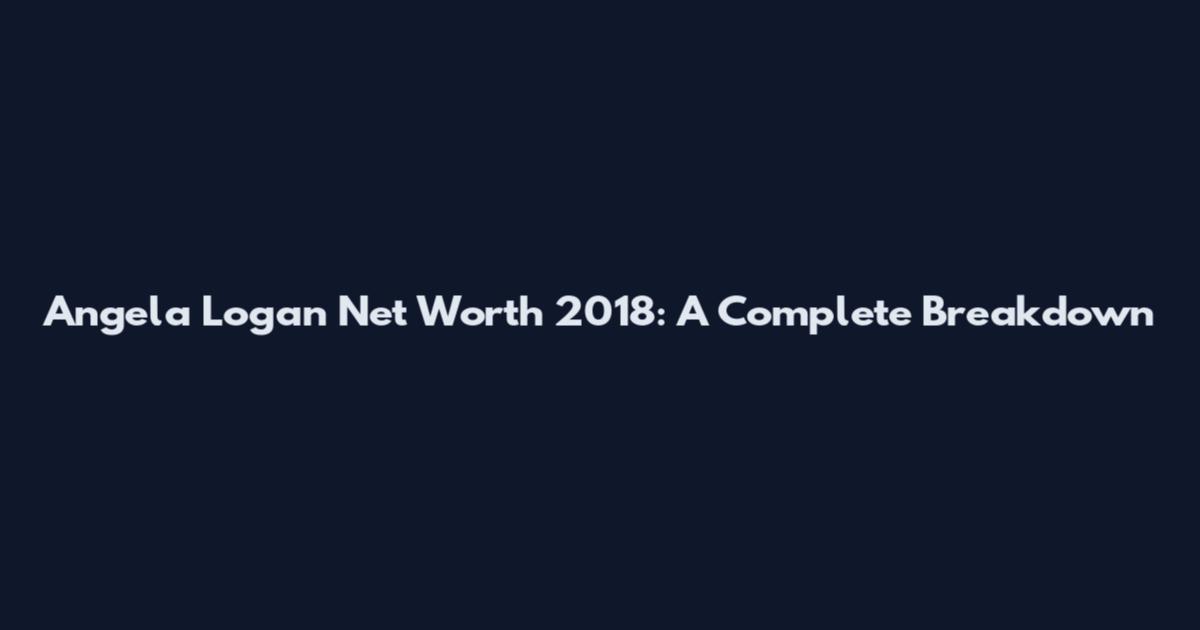 Angela Logan Net Worth 2018: A Complete Breakdown