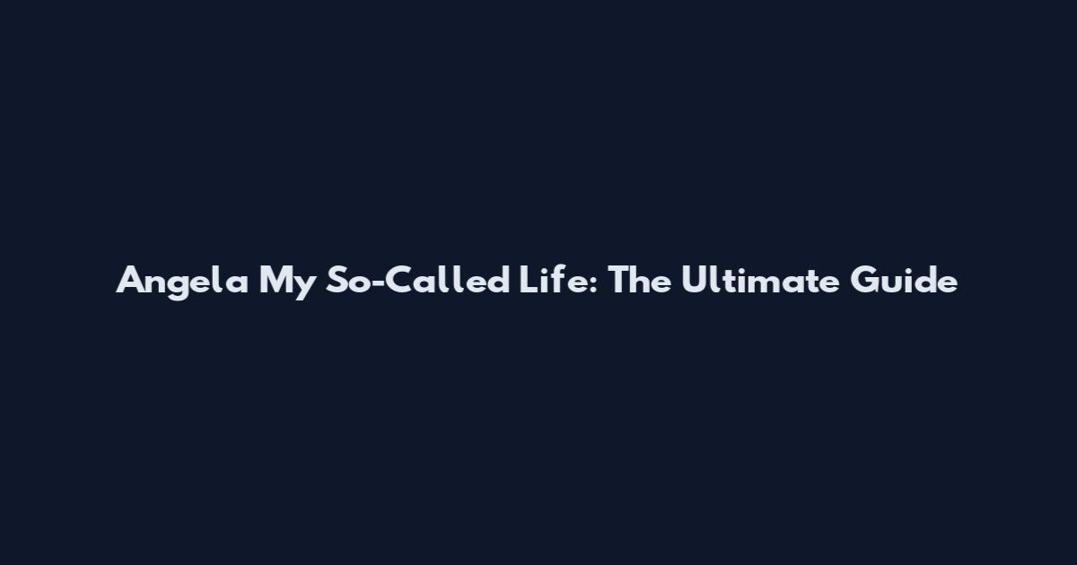 Angela My So-Called Life: The Ultimate Guide