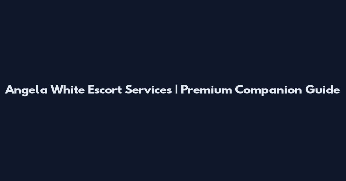 Angela White Escort Services | Premium Companion Guide