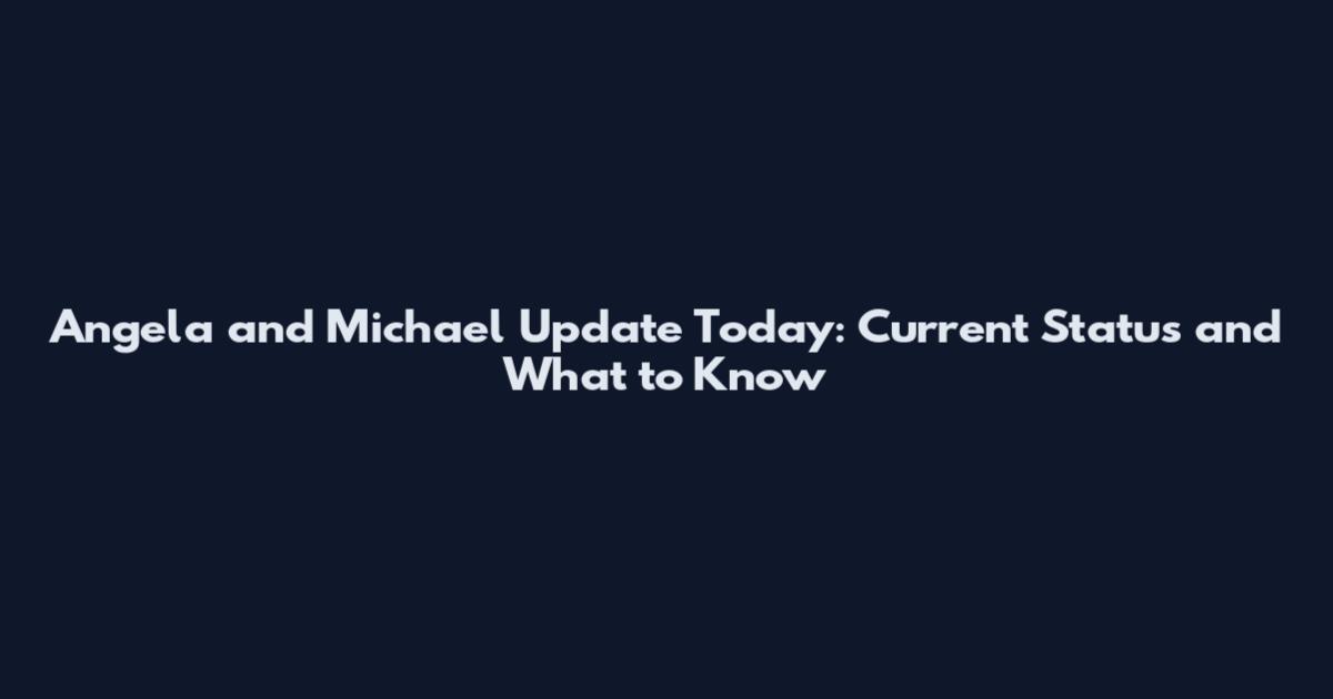 Angela and Michael Update Today: Current Status and What to Know