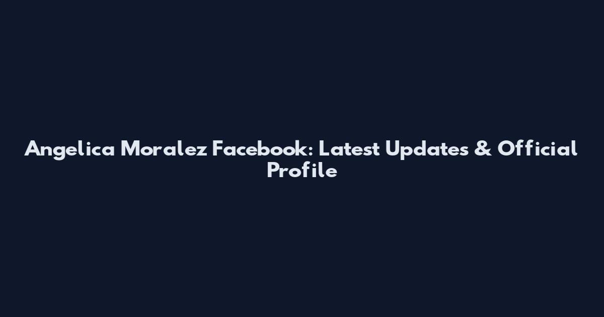 Angelica Moralez Facebook: Latest Updates & Official Profile