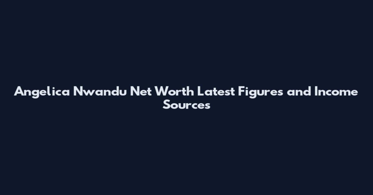 Angelica Nwandu Net Worth Latest Figures and Income Sources