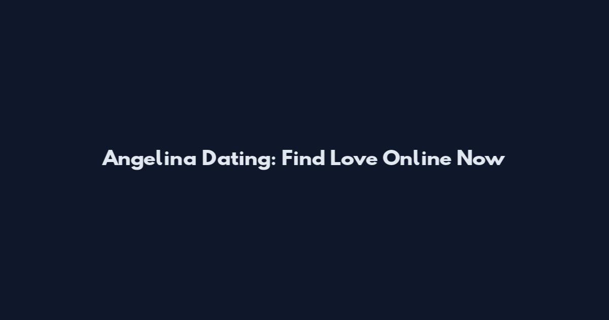 Angelina Dating: Find Love Online Now