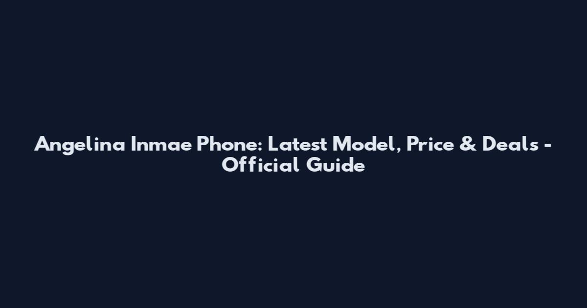 Angelina Inmae Phone: Latest Model, Price & Deals - Official Guide