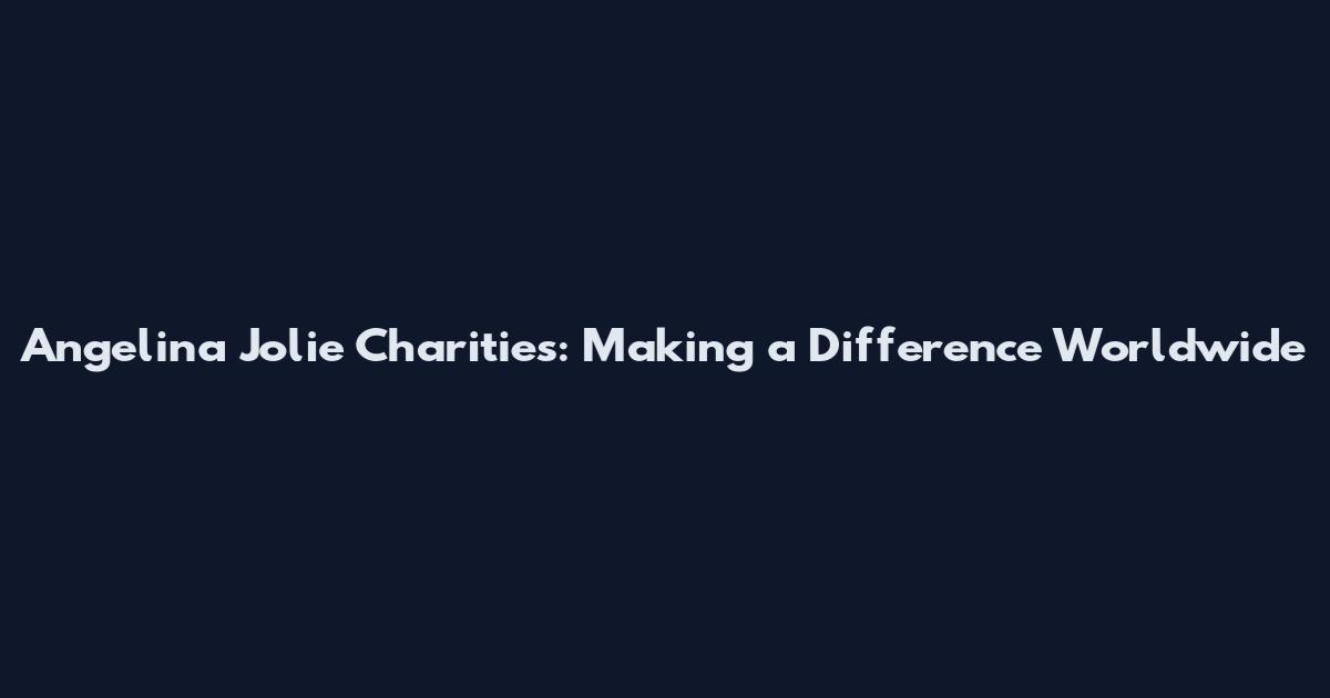 Angelina Jolie Charities: Making a Difference Worldwide