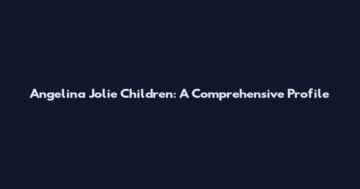 Angelina Jolie Children: A Comprehensive Profile