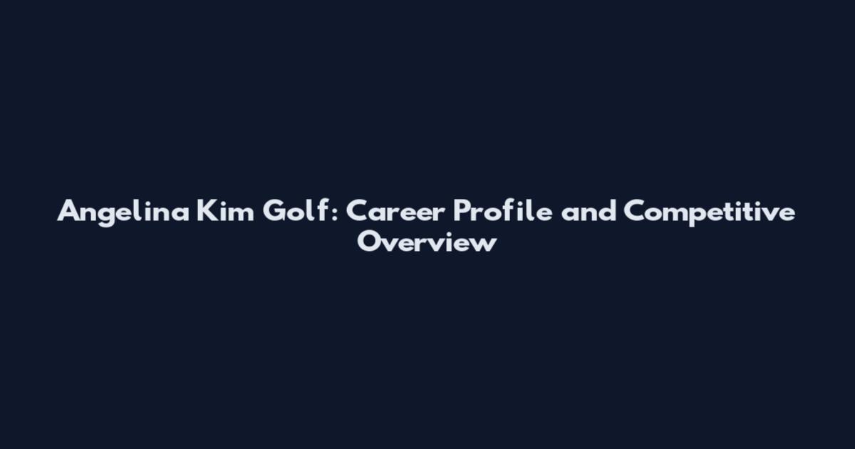 Angelina Kim Golf: Career Profile and Competitive Overview