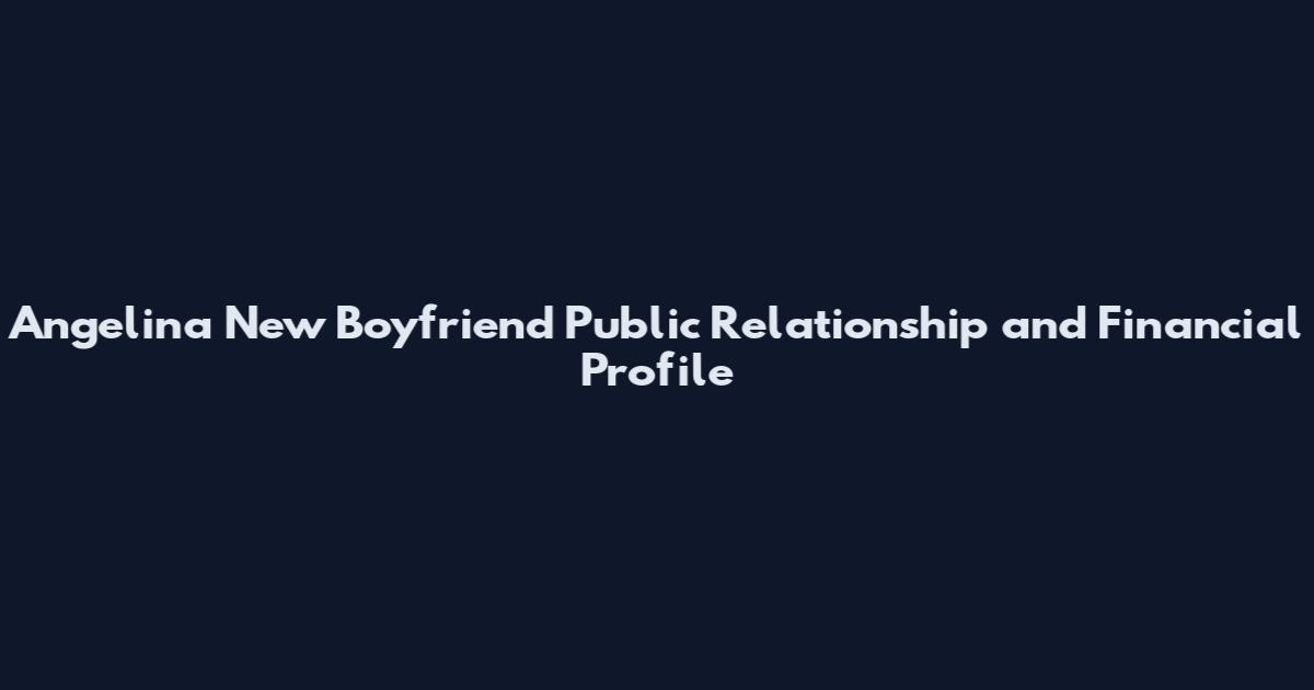 Angelina New Boyfriend Public Relationship and Financial Profile