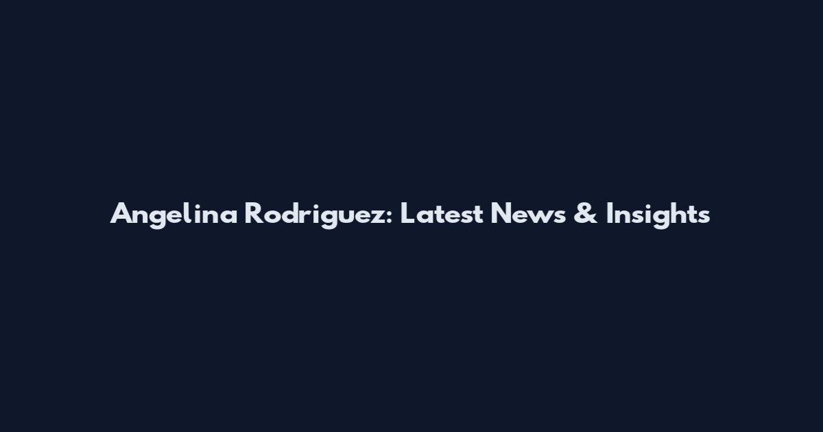 Angelina Rodriguez: Latest News & Insights