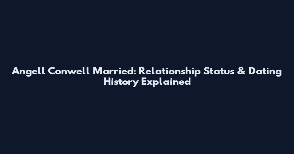 Angell Conwell Married: Relationship Status & Dating History Explained