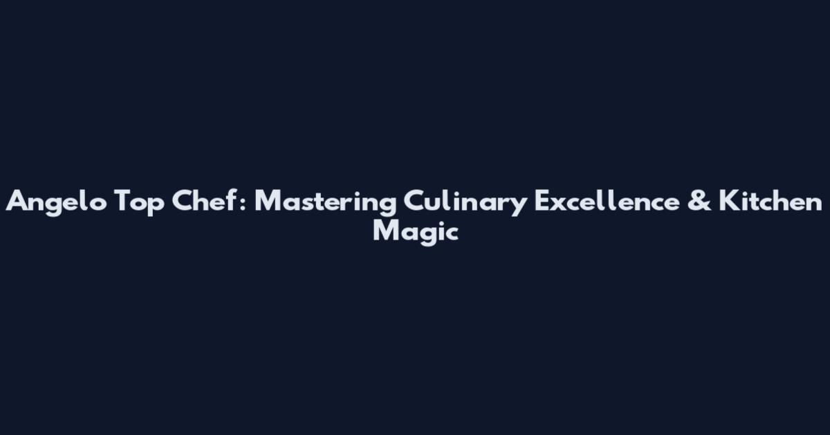 Angelo Top Chef: Mastering Culinary Excellence & Kitchen Magic