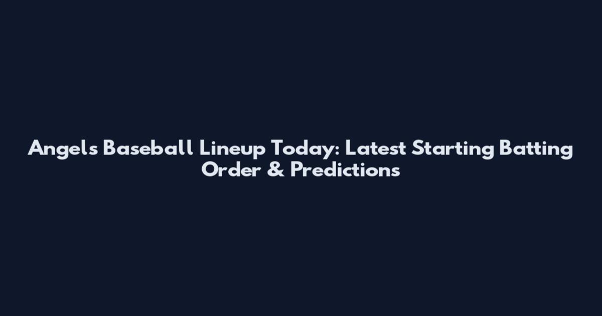 Angels Baseball Lineup Today: Latest Starting Batting Order & Predictions