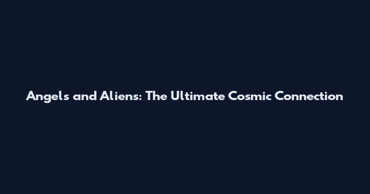 Angels and Aliens: The Ultimate Cosmic Connection