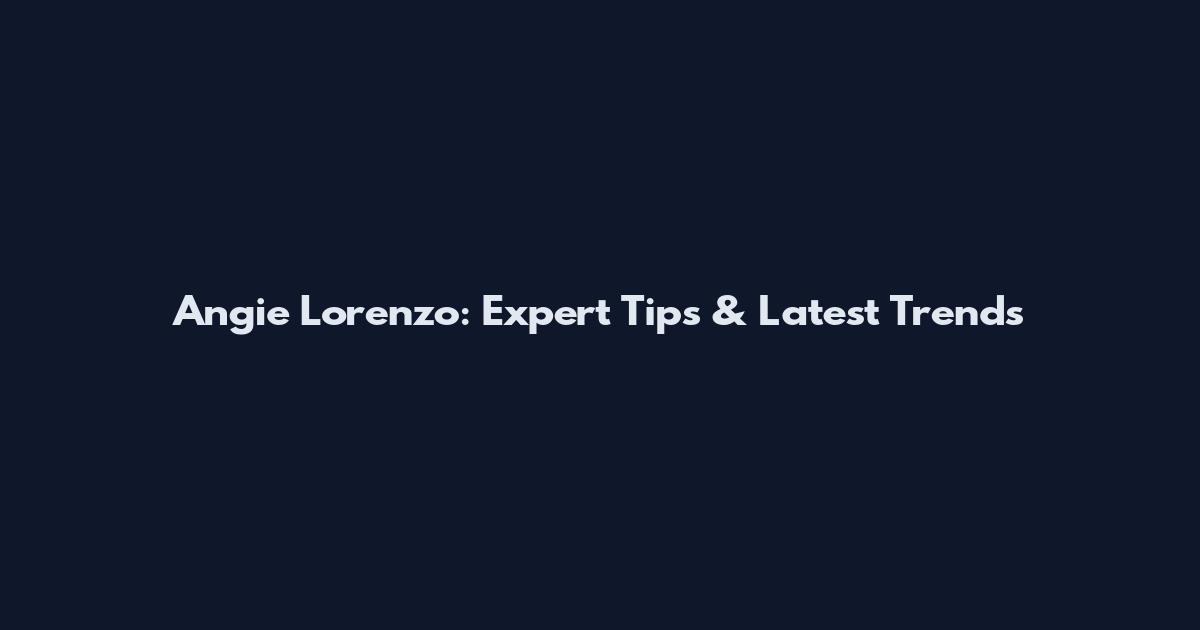 Angie Lorenzo: Expert Tips & Latest Trends