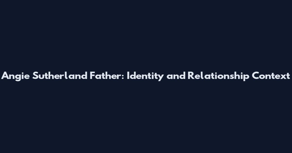 Angie Sutherland Father: Identity and Relationship Context