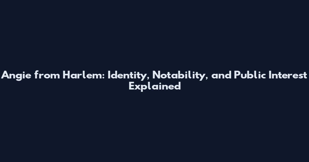 Angie from Harlem: Identity, Notability, and Public Interest Explained