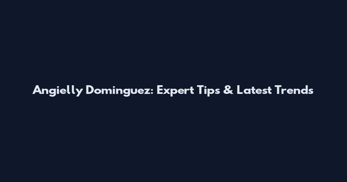 Angielly Dominguez: Expert Tips & Latest Trends