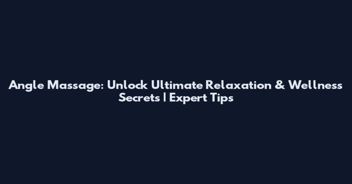 Angle Massage: Unlock Ultimate Relaxation & Wellness Secrets | Expert Tips